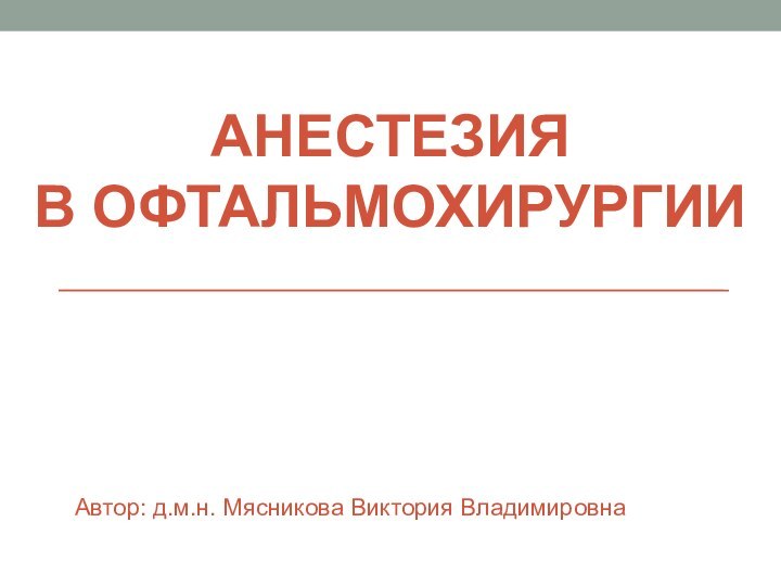 АНЕСТЕЗИЯ  В ОФТАЛЬМОХИРУРГИИАвтор: д.м.н. Мясникова Виктория Владимировна