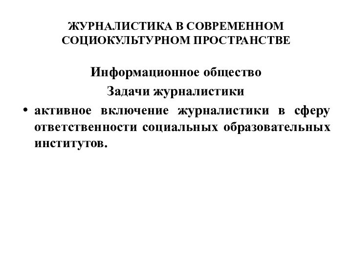 ЖУРНАЛИСТИКА В СОВРЕМЕННОМ СОЦИОКУЛЬТУРНОМ ПРОСТРАНСТВЕИнформационное обществоЗадачи журналистикиактивное включение журналистики в сферу ответственности социальных образовательных институтов.