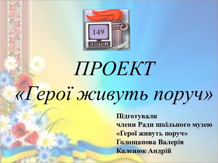 ПРОЕКТ  «Герої живуть поруч»Підготуваличлени Ради шкільного музею«Герої живуть поруч»Голощапова ВалеріяКаленюк Андрій