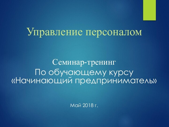 Управление персоналомСеминар-тренинг По обучающему курсу «Начинающий предприниматель»Май 2018 г.