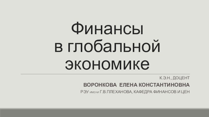 Финансы  в глобальной экономикеК.Э.Н., ДОЦЕНТВОРОНКОВА ЕЛЕНА КОНСТАНТИНОВНАРЭУ ИМЕНИ Г.В.ПЛЕХАНОВА, КАФЕДРА ФИНАНСОВ И ЦЕН