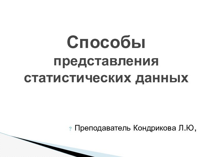 Преподаватель Кондрикова Л.Ю,Способы представления статистических данных