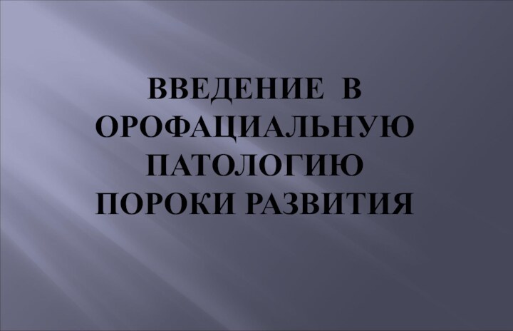 ВВЕДЕНИЕ В ОРОФАЦИАЛЬНУЮ ПАТОЛОГИЮ ПОРОКИ РАЗВИТИЯ