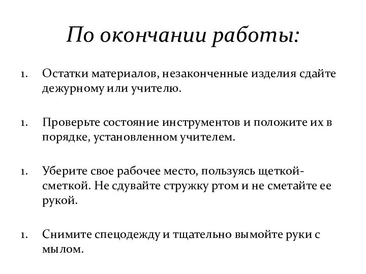 По окончании работы:Остатки материалов, незаконченные изделия сдайте дежурному или учителю.Проверьте состояние инструментов