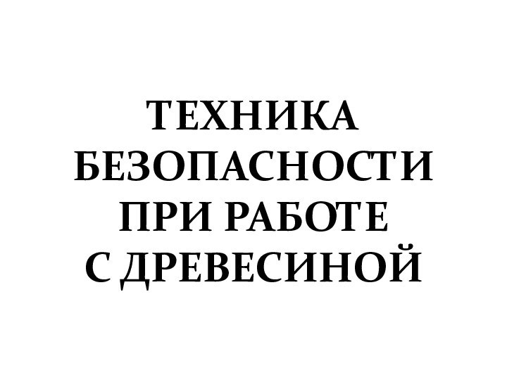 ТЕХНИКА БЕЗОПАСНОСТИ  ПРИ РАБОТЕ  С ДРЕВЕСИНОЙ