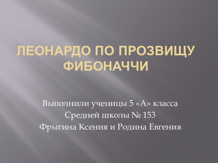 ЛЕОНАРДО ПО ПРОЗВИЩУ ФИБОНАЧЧИВыполнили ученицы 5 «А» классаСредней школы № 153Фрыгина Ксения и Родина Евгения