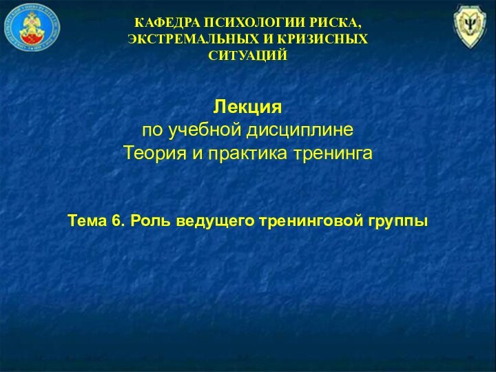 КАФЕДРА ПСИХОЛОГИИ РИСКА,ЭКСТРЕМАЛЬНЫХ И КРИЗИСНЫХ СИТУАЦИЙЛекцияпо учебной дисциплинеТеория и практика тренингаТема 6. Роль ведущего тренинговой группы