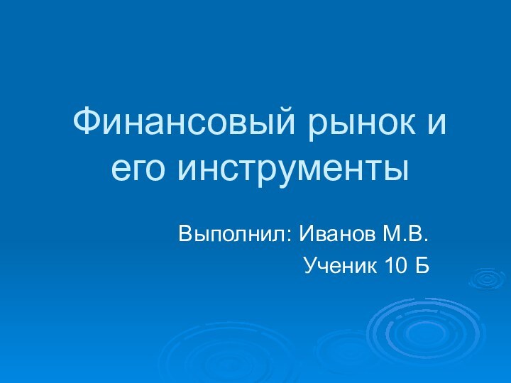 Финансовый рынок и его инструментыВыполнил: Иванов М.В.Ученик 10 Б