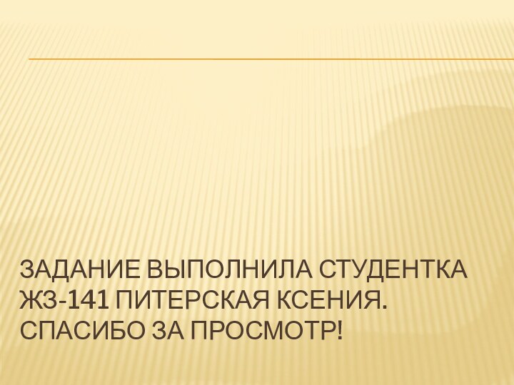 ЗАДАНИЕ ВЫПОЛНИЛА СТУДЕНТКА ЖЗ-141 ПИТЕРСКАЯ КСЕНИЯ.  СПАСИБО ЗА ПРОСМОТР!