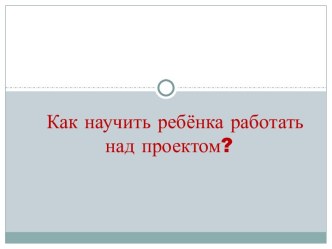 Как научить ребёнка работать над проектом