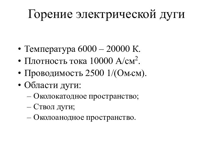 Горение электрической дугиТемпература 6000 – 20000 К.Плотность тока 10000 А/см2.Проводимость 2500 1/(Ом•см).Области дуги:Околокатодное пространство;Ствол дуги;Околоанодное пространство.