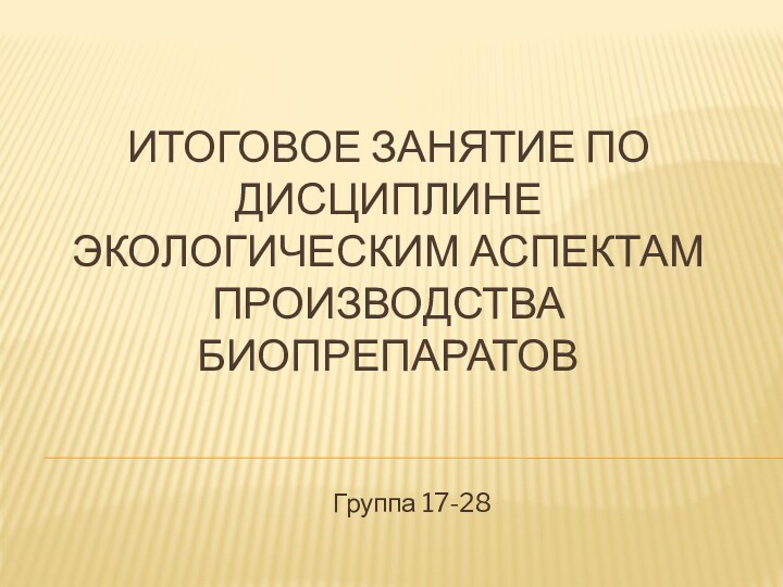 ИТОГОВОЕ ЗАНЯТИЕ ПО ДИСЦИПЛИНЕ ЭКОЛОГИЧЕСКИМ АСПЕКТАМ ПРОИЗВОДСТВА БИОПРЕПАРАТОВГруппа 17-28