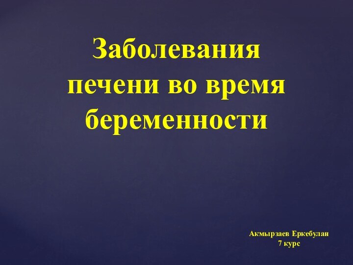 Заболевания печени во время беременности Акмырзаев Еркебулан7 курс