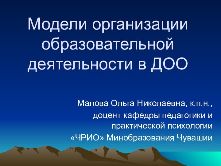 Модели организации образовательной деятельности в ДООМалова Ольга Николаевна, к.п.н.,доцент кафедры педагогики и