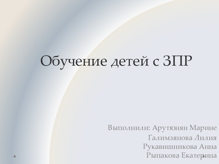 Обучение детей с ЗПРВыполнили: Арутюнян Марине Галимзянова Лилия  Рукавишникова Анна  Рыпакова Екатерина