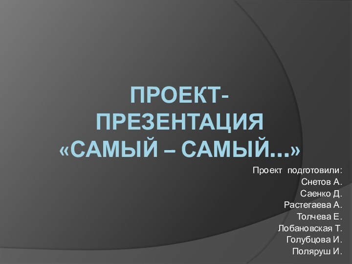 ПРОЕКТ- ПРЕЗЕНТАЦИЯ  «САМЫЙ – САМЫЙ…»Проект подготовили:Снетов А. Саенко Д.Растегаева А.Толчева Е.Лобановская Т.Голубцова И.Поляруш И.