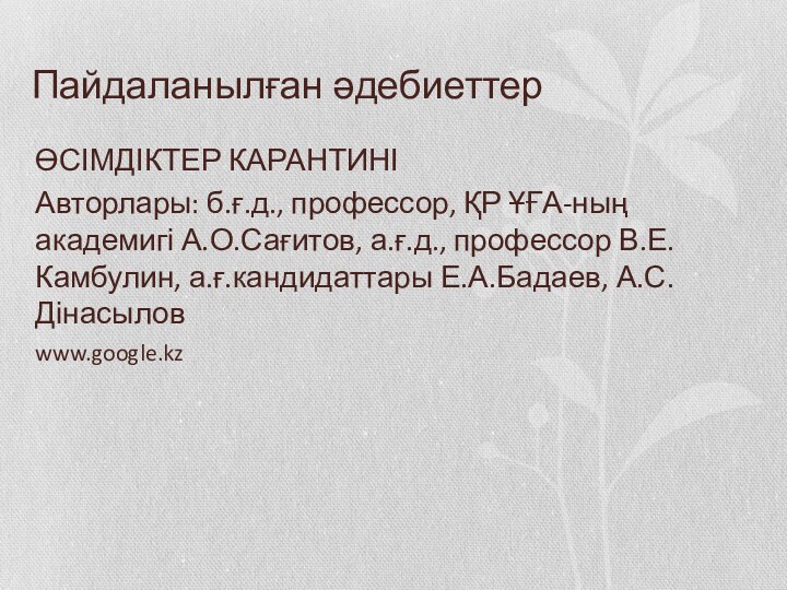 Пайдаланылған әдебиеттерӨСІМДІКТЕР КАРАНТИНІАвторлары: б.ғ.д., профессор, ҚР ҰҒА-ның академигі А.О.Сағитов, а.ғ.д., профессор В.Е.Камбулин, а.ғ.кандидаттары Е.А.Бадаев, А.С.Дінасыловwww.google.kz