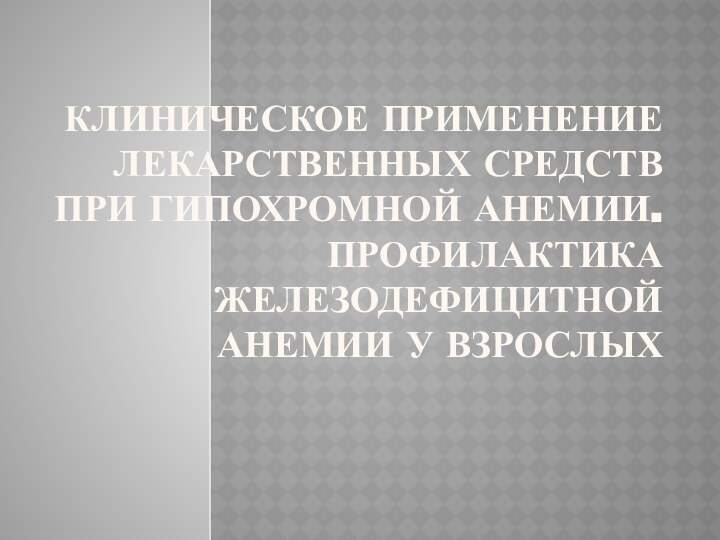 КЛИНИЧЕСКОЕ ПРИМЕНЕНИЕ ЛЕКАРСТВЕННЫХ СРЕДСТВ ПРИ ГИПОХРОМНОЙ АНЕМИИ. ПРОФИЛАКТИКА ЖЕЛЕЗОДЕФИЦИТНОЙ АНЕМИИ У ВЗРОСЛЫХ