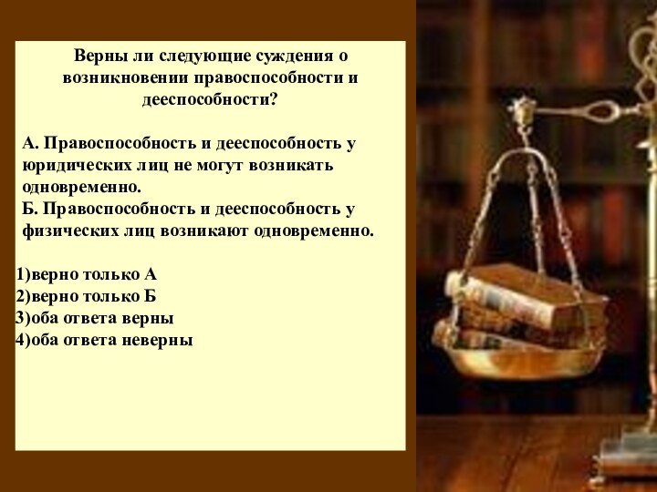 Верны ли следующие суждения о возникновении правоспособности и дееспособности?А. Правоспособность и дееспособность