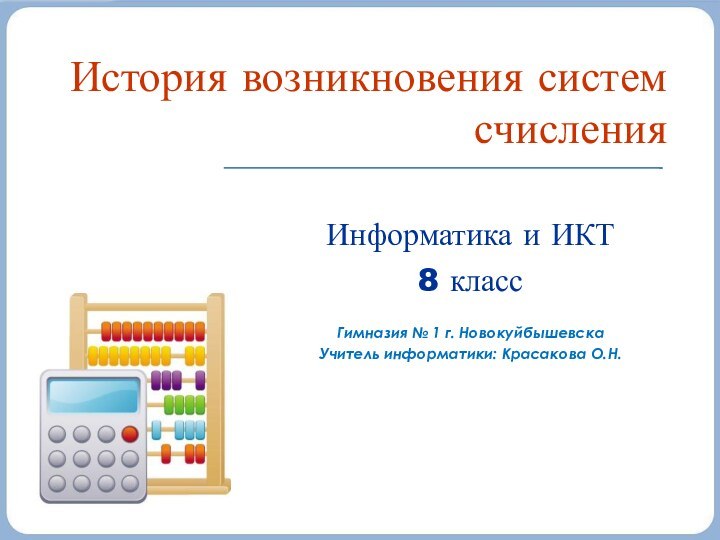 История возникновения систем счисленияИнформатика и ИКТ8 классГимназия № 1 г. НовокуйбышевскаУчитель информатики: Красакова О.Н.