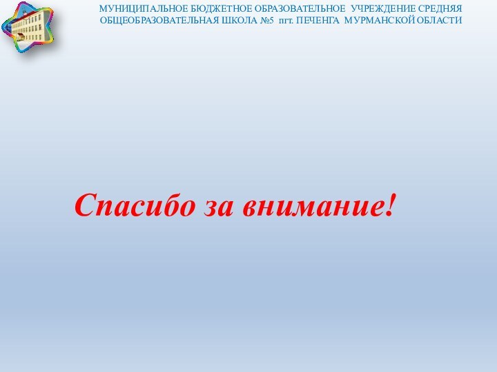 Спасибо за внимание!МУНИЦИПАЛЬНОЕ БЮДЖЕТНОЕ ОБРАЗОВАТЕЛЬНОЕ УЧРЕЖДЕНИЕ СРЕДНЯЯ ОБЩЕОБРАЗОВАТЕЛЬНАЯ ШКОЛА №5 пгт. ПЕЧЕНГА МУРМАНСКОЙ ОБЛАСТИ