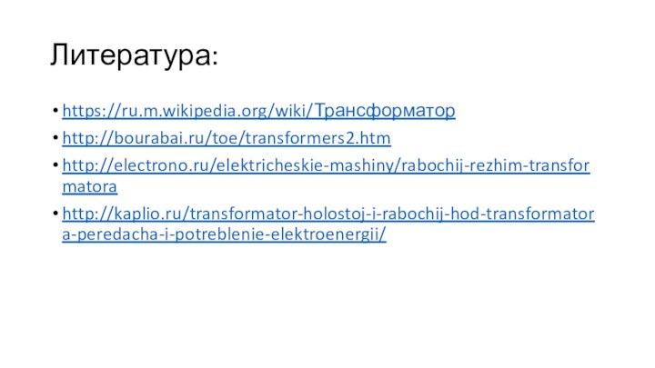 Литература:https://ru.m.wikipedia.org/wiki/Трансформаторhttp://bourabai.ru/toe/transformers2.htmhttp://electrono.ru/elektricheskie-mashiny/rabochij-rezhim-transformatorahttp://kaplio.ru/transformator-holostoj-i-rabochij-hod-transformatora-peredacha-i-potreblenie-elektroenergii/