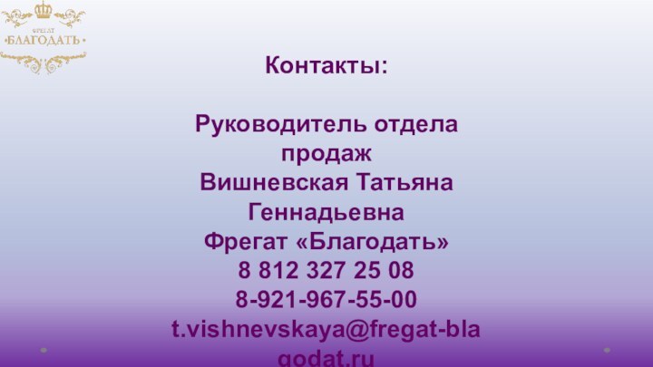 Контакты:Руководитель отдела продажВишневская Татьяна ГеннадьевнаФрегат «Благодать»8 812 327 25 088-921-967-55-00t.vishnevskaya@fregat-blagodat.ruwww.fregat-blagodat.ru