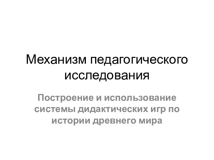 Механизм педагогического исследованияПостроение и использование системы дидактических игр по истории древнего мира