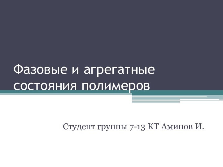 Фазовые и агрегатные состояния полимеровСтудент группы 7-13 КТ Аминов И.