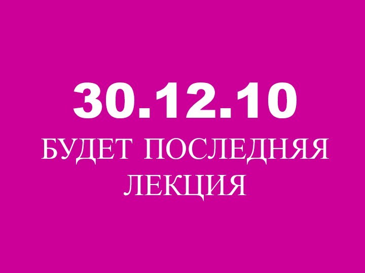 30.12.10БУДЕТ ПОСЛЕДНЯЯЛЕКЦИЯ