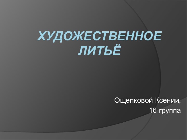 ХУДОЖЕСТВЕННОЕ ЛИТЬЁ Ощепковой Ксении, 16 группа