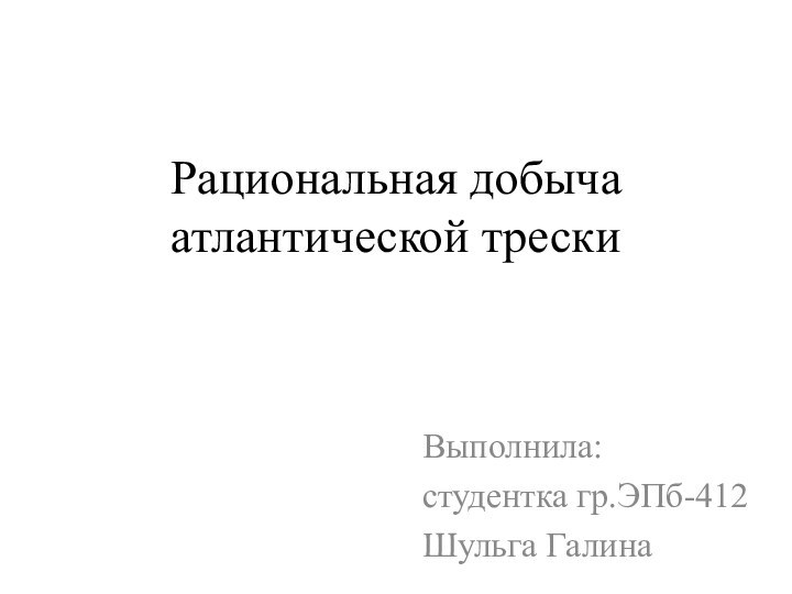 Рациональная добыча атлантической трескиВыполнила:студентка гр.ЭПб-412Шульга Галина