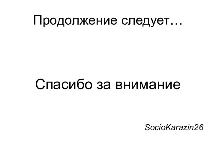 Продолжение следует…Спасибо за вниманиеSocioKarazin26