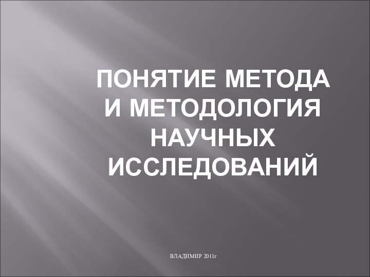 ПОНЯТИЕ МЕТОДА  И МЕТОДОЛОГИЯ НАУЧНЫХ ИССЛЕДОВАНИЙВЛАДИМИР 2011г