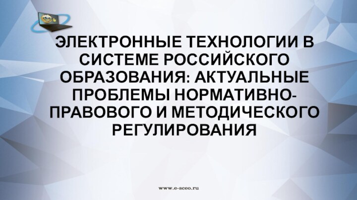 ЭЛЕКТРОННЫЕ ТЕХНОЛОГИИ В СИСТЕМЕ РОССИЙСКОГО ОБРАЗОВАНИЯ: АКТУАЛЬНЫЕ ПРОБЛЕМЫ НОРМАТИВНО-ПРАВОВОГО И МЕТОДИЧЕСКОГО РЕГУЛИРОВАНИЯ