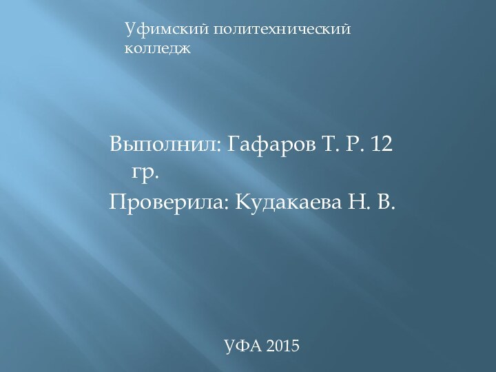 Выполнил: Гафаров Т. Р. 12 гр.Проверила: Кудакаева Н. В.Уфимский политехнический колледжУФА 2015