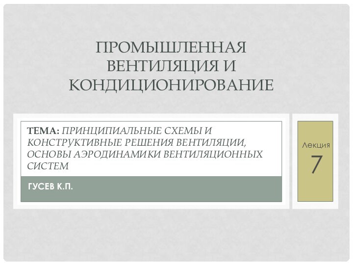 ГУСЕВ К.П.ТЕМА: ПРИНЦИПИАЛЬНЫЕ СХЕМЫ И КОНСТРУКТИВНЫЕ РЕШЕНИЯ ВЕНТИЛЯЦИИ, ОСНОВЫ АЭРОДИНАМИКИ ВЕНТИЛЯЦИОННЫХ СИСТЕМЛекция7ПРОМЫШЛЕННАЯ ВЕНТИЛЯЦИЯ И КОНДИЦИОНИРОВАНИЕ