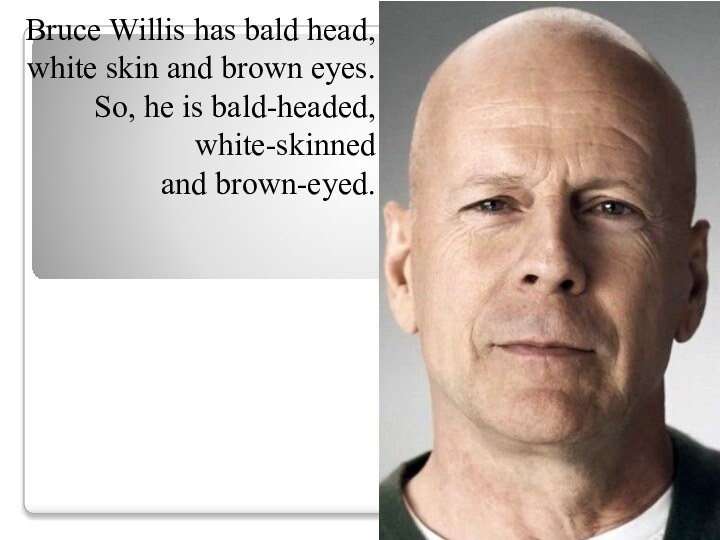 Bruce Willis has bald head,white skin and brown eyes.So, he is bald-headed, white-skinned and brown-eyed.