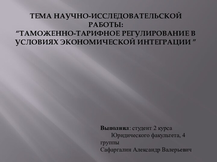 ТЕМА НАУЧНО-ИССЛЕДОВАТЕЛЬСКОЙ РАБОТЫ: “ТАМОЖЕННО-ТАРИФНОЕ РЕГУЛИРОВАНИЕ В УСЛОВИЯХ ЭКОНОМИЧЕСКОЙ ИНТЕГРАЦИИ ”  Выполнил: