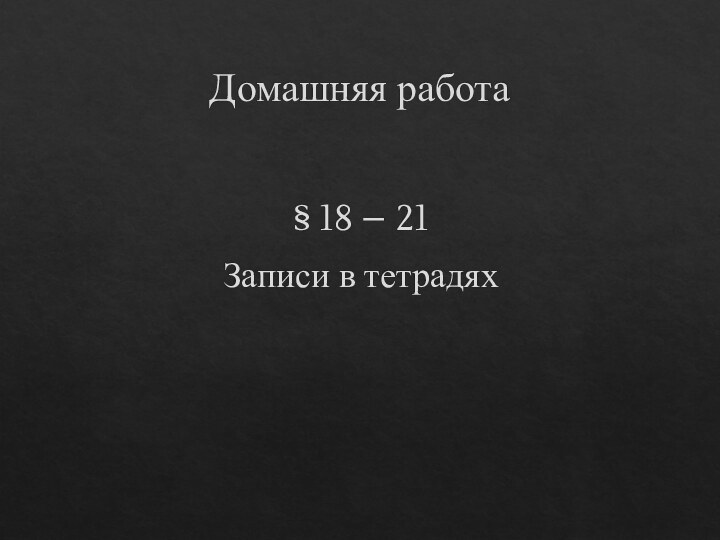 Домашняя работа § 18 – 21Записи в тетрадях