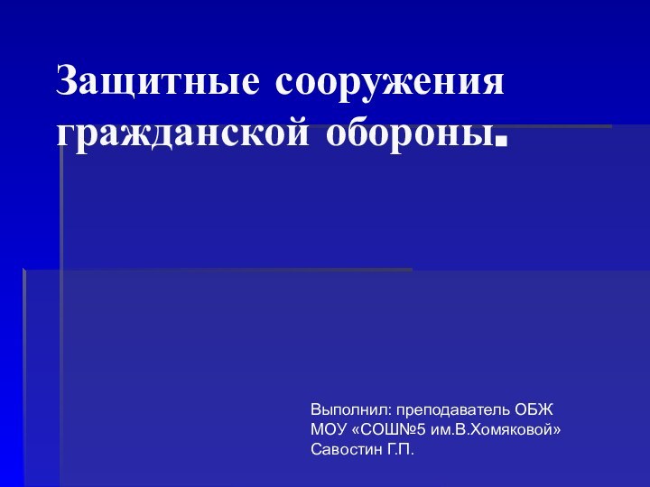 Защитные сооружения гражданской обороны.Выполнил: преподаватель ОБЖМОУ «СОШ№5 им.В.Хомяковой»Савостин Г.П.