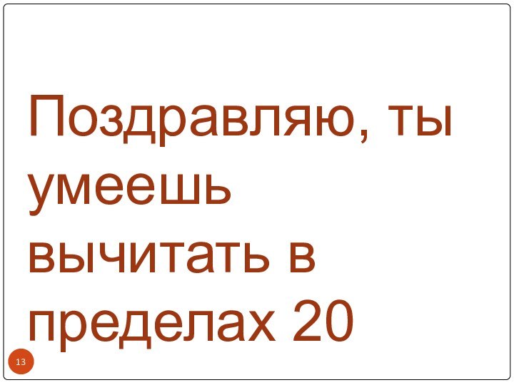 Поздравляю, ты умеешь вычитать в пределах 20