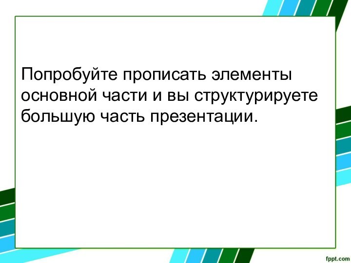 Попробуйте прописать элементы основной части и вы структурируете большую часть презентации.