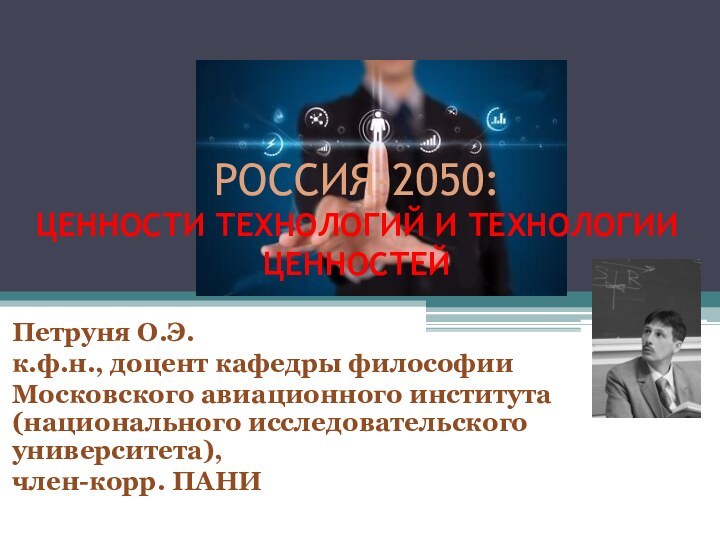 РОССИЯ-2050:  ЦЕННОСТИ ТЕХНОЛОГИЙ И ТЕХНОЛОГИИ ЦЕННОСТЕЙ Петруня О.Э.к.ф.н., доцент кафедры философииМосковского