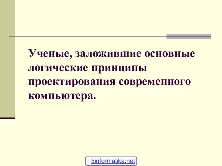 Ученые, заложившие основные логические принципы проектирования современного компьютера. 5informatika.net