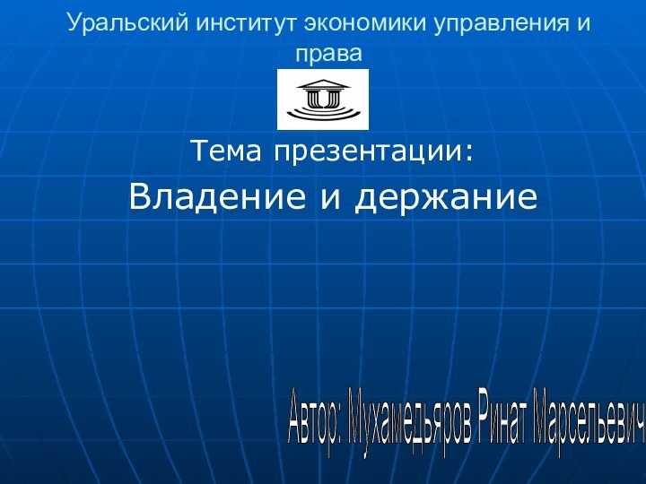 Уральский институт экономики управления и праваТема презентации:Владение и держаниеАвтор: Мухамедьяров Ринат Марсельевич