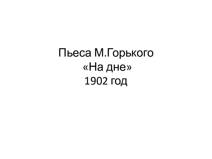 Пьеса М.Горького  «На дне» 1902 год