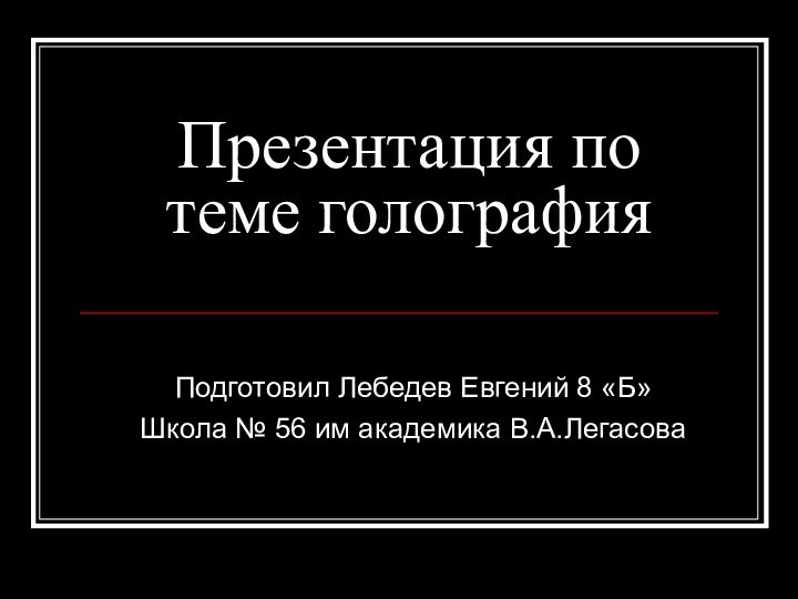 Презентация по теме голография Подготовил Лебедев Евгений 8 «Б»Школа № 56 им академика В.А.Легасова