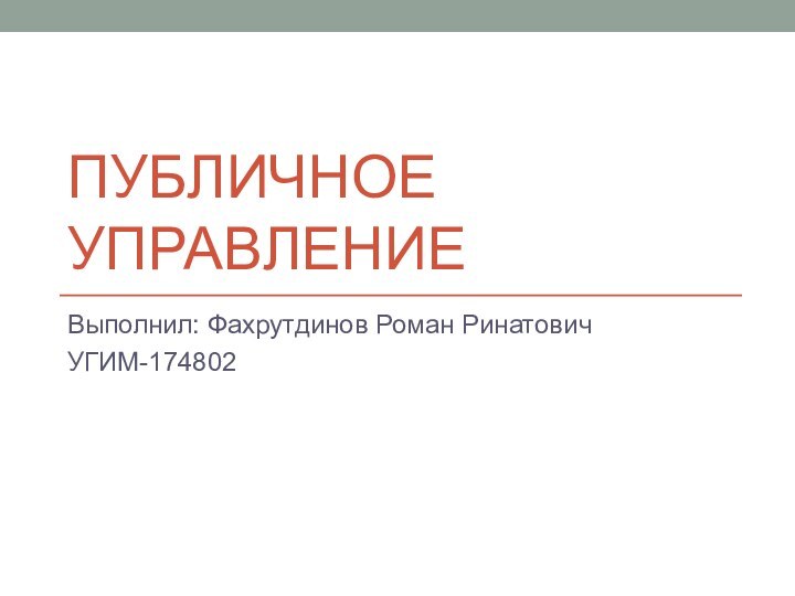 ПУБЛИЧНОЕ УПРАВЛЕНИЕВыполнил: Фахрутдинов Роман РинатовичУГИМ-174802