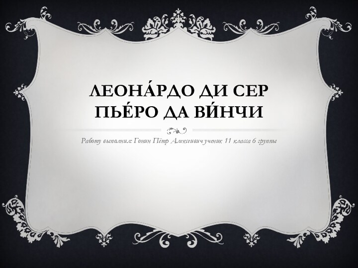 ЛЕОНА́РДО ДИ СЕР ПЬЕ́РО ДА ВИ́НЧИ Работу выполнил: Гонин Пётр Алексеивич ученик 11 класса 6 группы